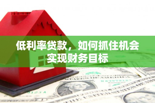 枋寮低利率贷款，如何抓住机会实现财务目标