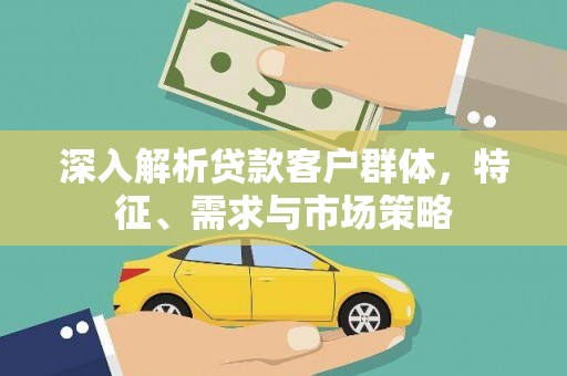 枋寮深入解析贷款客户群体，特征、需求与市场策略
