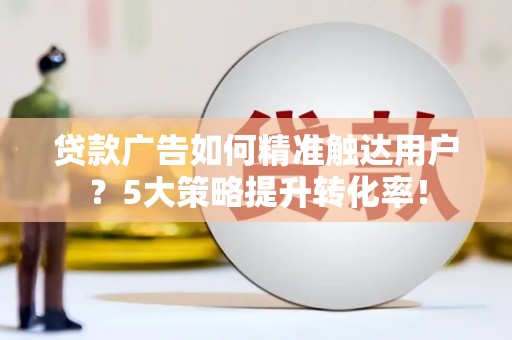 枋寮贷款广告如何精准触达用户？5大策略提升转化率！