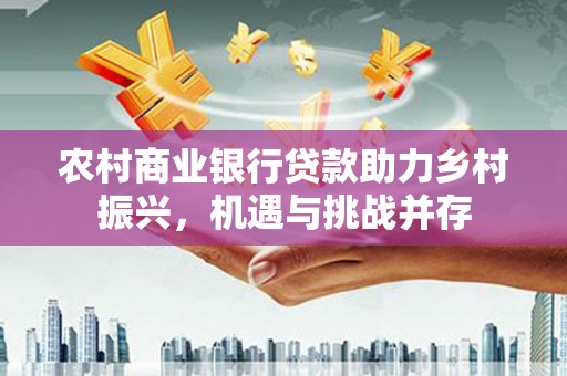 枋寮农村商业银行贷款助力乡村振兴，机遇与挑战并存