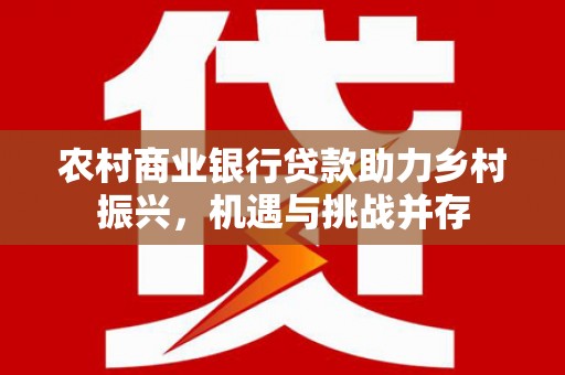 枋寮农村商业银行贷款助力乡村振兴，机遇与挑战并存