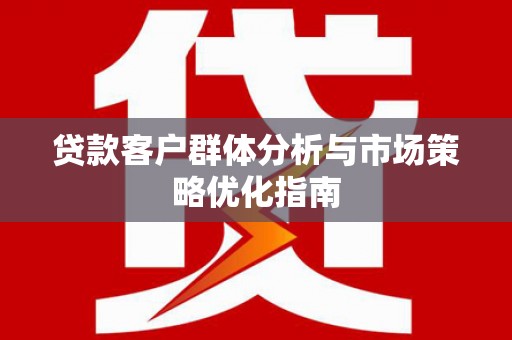 枋寮贷款客户群体分析与市场策略优化指南