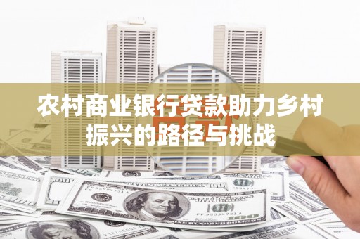 枋寮农村商业银行贷款助力乡村振兴的路径与挑战