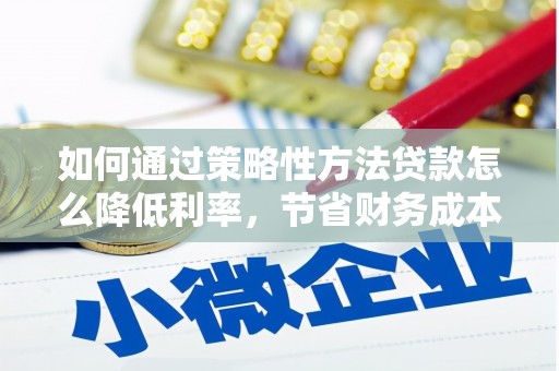 枋寮如何通过策略性方法贷款怎么降低利率，节省财务成本