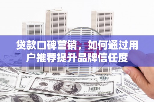 枋寮贷款口碑营销，如何通过用户推荐提升品牌信任度