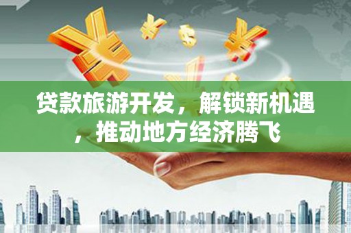 枋寮贷款旅游开发，解锁新机遇，推动地方经济腾飞