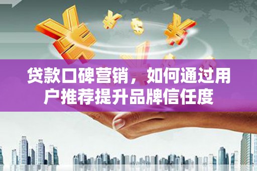 枋寮贷款口碑营销，如何通过用户推荐提升品牌信任度