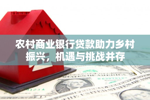 枋寮农村商业银行贷款助力乡村振兴，机遇与挑战并存