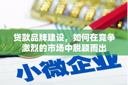 枋寮贷款品牌建设，如何在竞争激烈的市场中脱颖而出