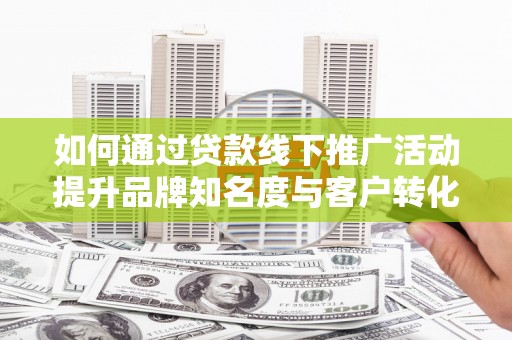 枋寮如何通过贷款线下推广活动提升品牌知名度与客户转化率