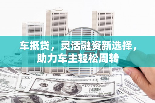 枋寮车抵贷，灵活融资新选择，助力车主轻松周转