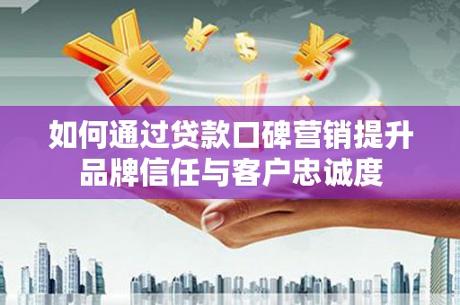 枋寮如何通过贷款口碑营销提升品牌信任与客户忠诚度