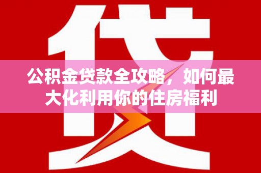 枋寮公积金贷款全攻略，如何最大化利用你的住房福利