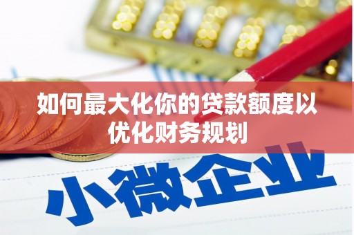枋寮如何最大化你的贷款额度以优化财务规划