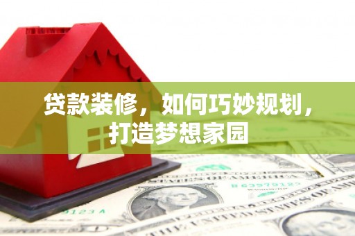 枋寮贷款装修，如何巧妙规划，打造梦想家园