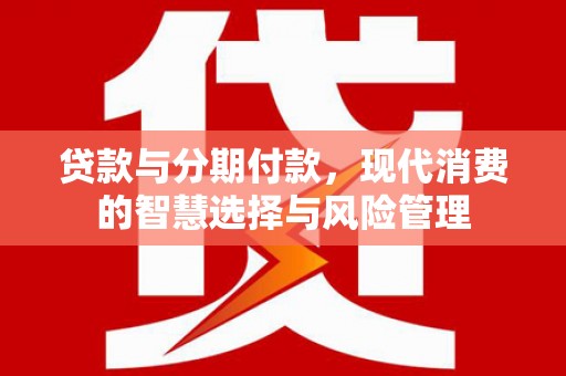 枋寮贷款与分期付款，现代消费的智慧选择与风险管理