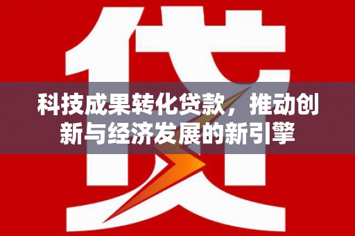 枋寮科技成果转化贷款，推动创新与经济发展的新引擎