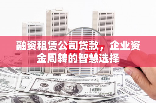 枋寮融资租赁公司贷款，企业资金周转的智慧选择