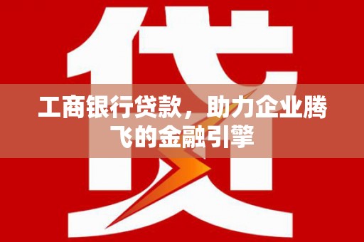 枋寮工商银行贷款，助力企业腾飞的金融引擎