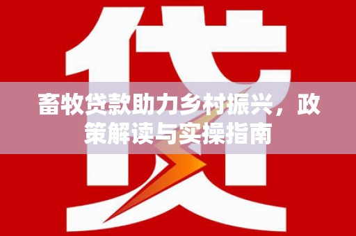 枋寮畜牧贷款助力乡村振兴，政策解读与实操指南