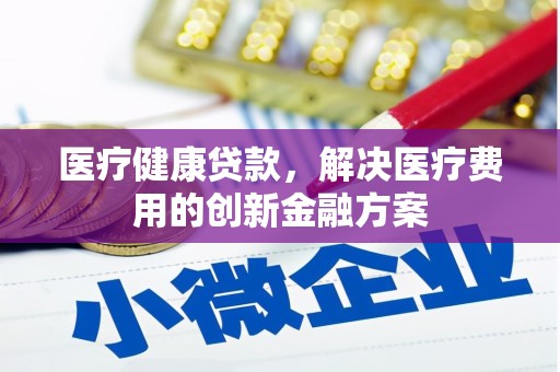 枋寮医疗健康贷款，解决医疗费用的创新金融方案