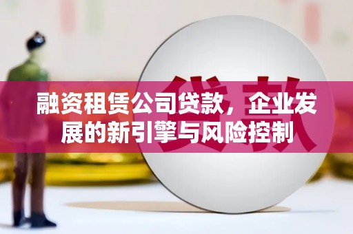枋寮融资租赁公司贷款，企业发展的新引擎与风险控制