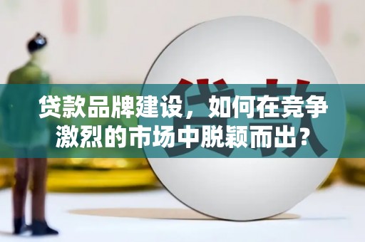 枋寮贷款品牌建设，如何在竞争激烈的市场中脱颖而出？