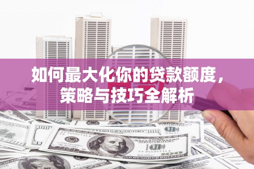 枋寮如何最大化你的贷款额度，策略与技巧全解析