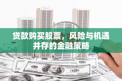枋寮贷款购买股票，风险与机遇并存的金融策略