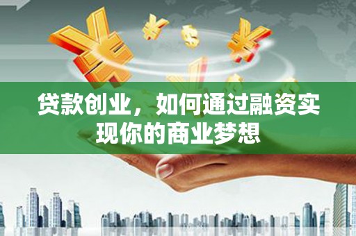 枋寮贷款创业，如何通过融资实现你的商业梦想
