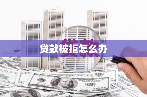枋寮贷款被拒怎么办