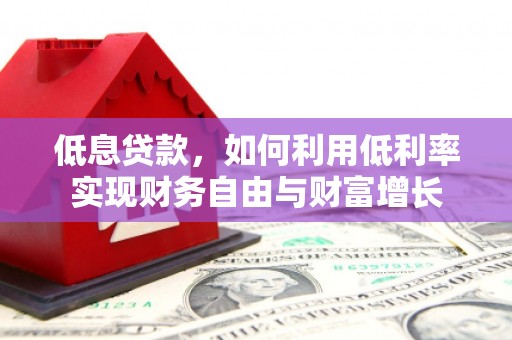 枋寮低息贷款，如何利用低利率实现财务自由与财富增长